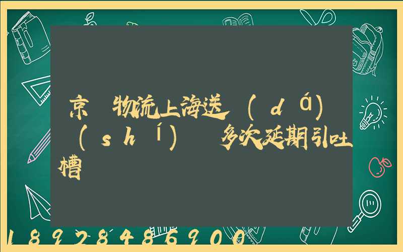 京東物流上海送達(dá)時(shí)間多次延期引吐槽
