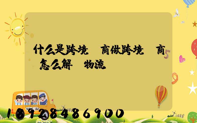 什么是跨境電商做跨境電商該怎么解決物流問(wèn)題
