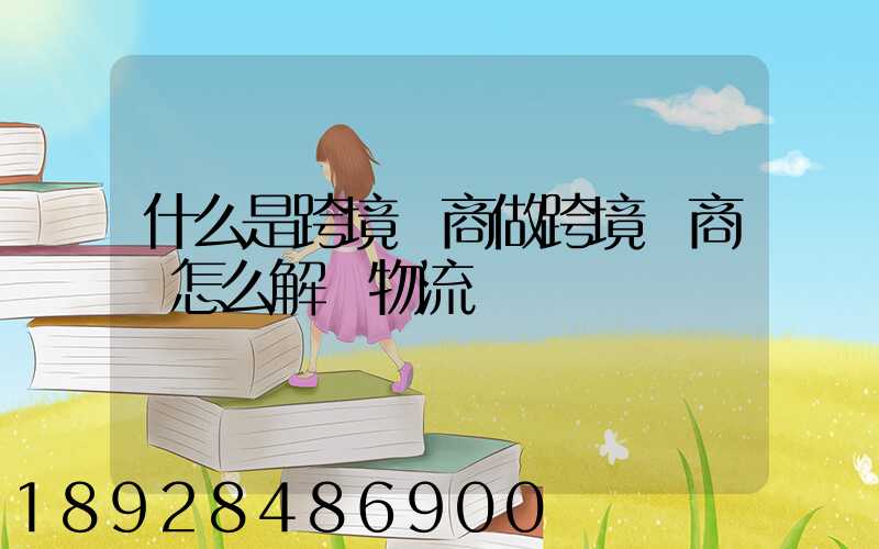 什么是跨境電商做跨境電商該怎么解決物流問題