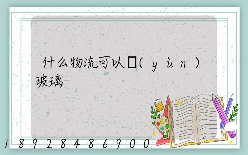 什么物流可以運(yùn)玻璃