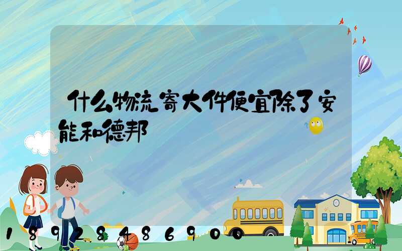 什么物流寄大件便宜除了安能和德邦