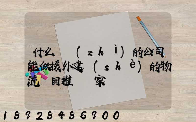 什么資質(zhì)的公司能做援外建設(shè)的物流項目推薦幾家