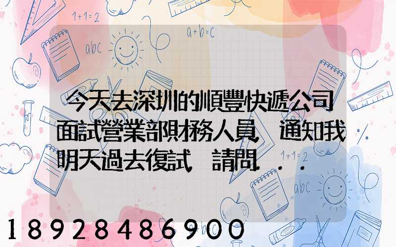 今天去深圳的順豐快遞公司面試營業部財務人員,通知我明天過去復試,請問...