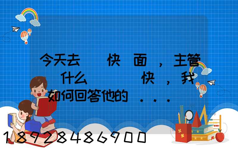 今天去順風快遞面試,主管說為什么選擇順風快遞,我應該如何回答他的這...