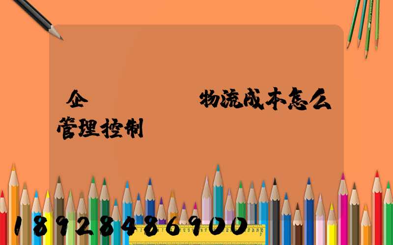 企業(yè)物流成本怎么管理控制