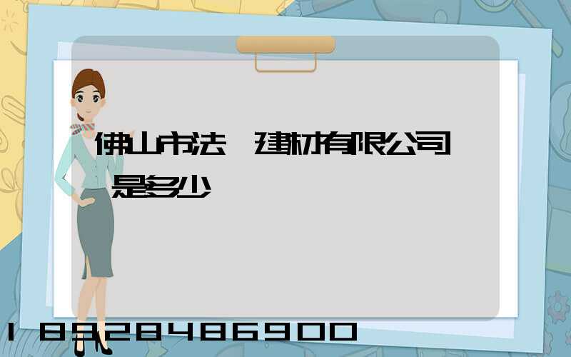 佛山市法薩建材有限公司電話是多少