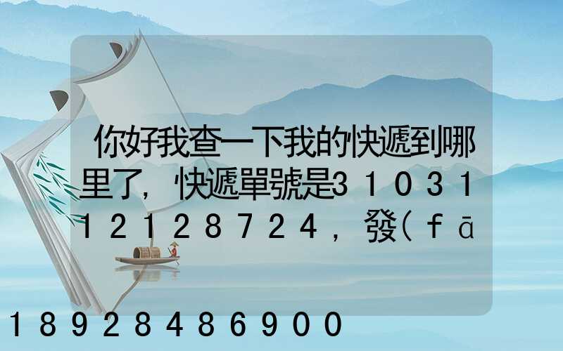 你好我查一下我的快遞到哪里了,快遞單號是3103112128724,發(fā)貨地...