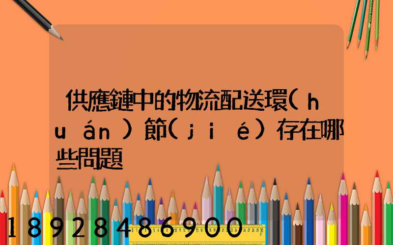 供應鏈中的物流配送環(huán)節(jié)存在哪些問題