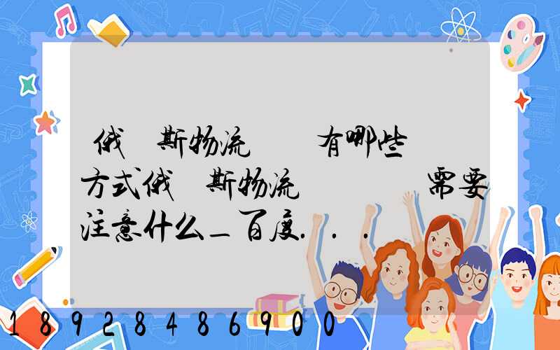 俄羅斯物流專線有哪些運輸方式俄羅斯物流專線運輸需要注意什么_百度...