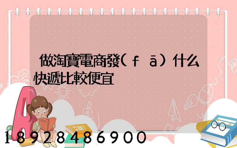 做淘寶電商發(fā)什么快遞比較便宜