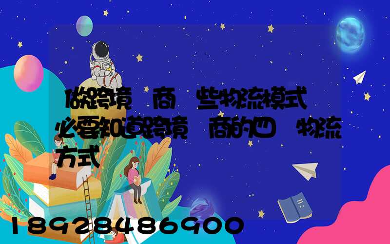 做跨境電商這些物流模式務必要知道跨境電商的四種物流方式
