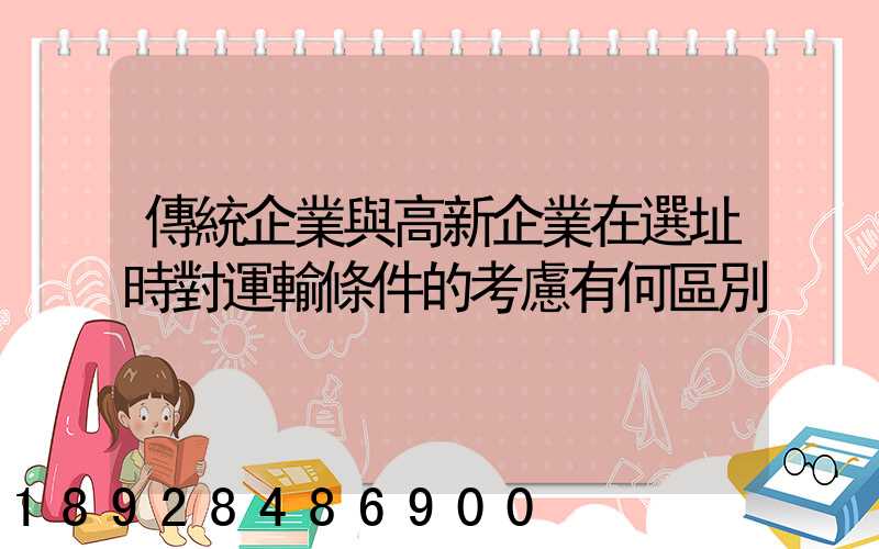 傳統企業與高新企業在選址時對運輸條件的考慮有何區別