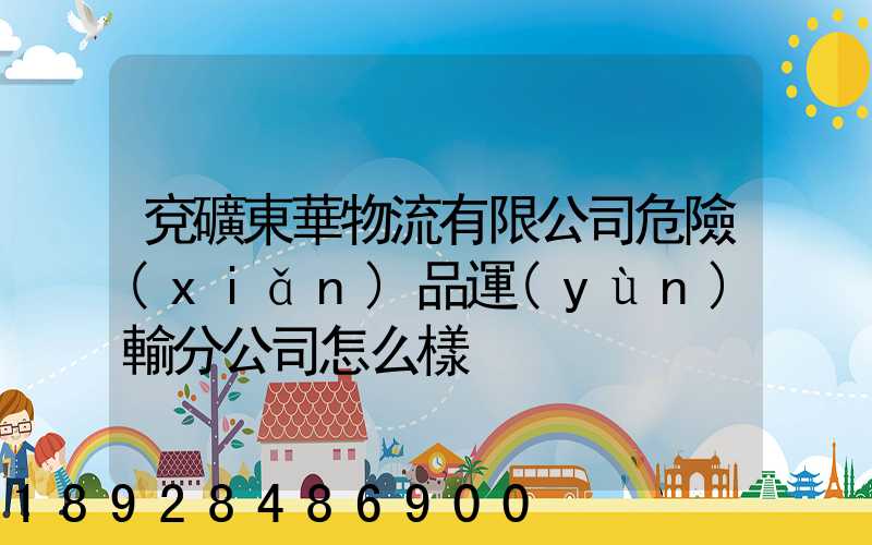 兗礦東華物流有限公司危險(xiǎn)品運(yùn)輸分公司怎么樣