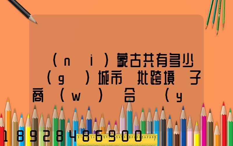 內(nèi)蒙古共有多少個(gè)城市獲批跨境電子商務(wù)綜合試驗(yàn)區(qū)