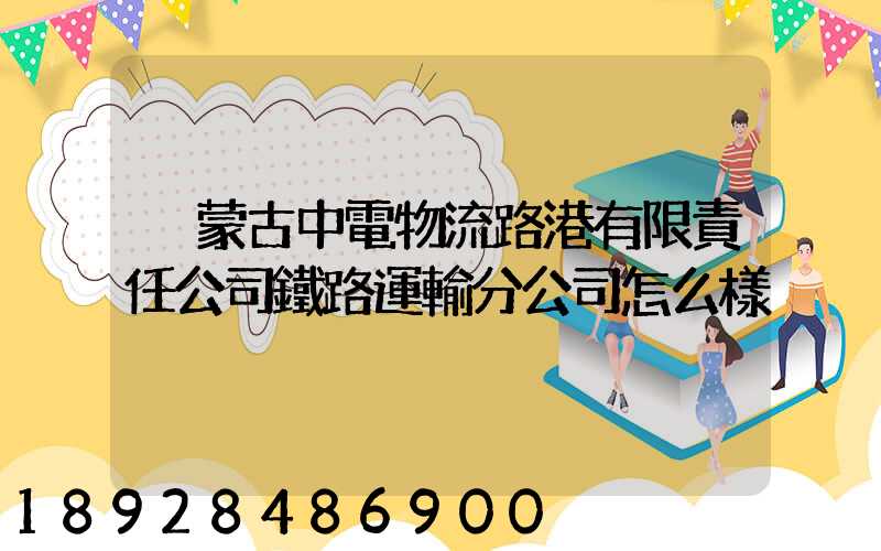 內蒙古中電物流路港有限責任公司鐵路運輸分公司怎么樣