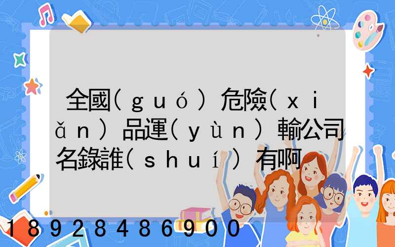 全國(guó)危險(xiǎn)品運(yùn)輸公司名錄誰(shuí)有啊