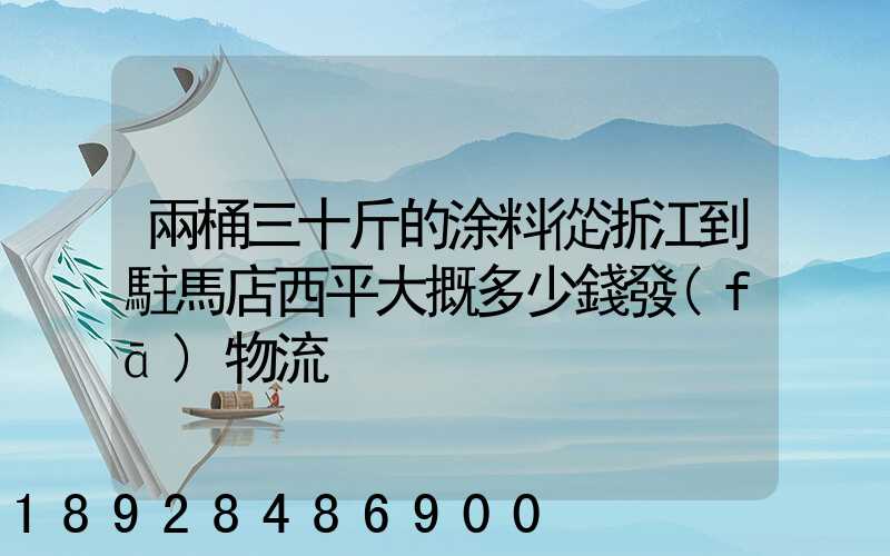 兩桶三十斤的涂料從浙江到駐馬店西平大摡多少錢發(fā)物流