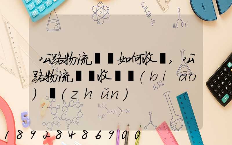 公路物流運輸如何收費,公路物流運輸收費標(biāo)準(zhǔn)