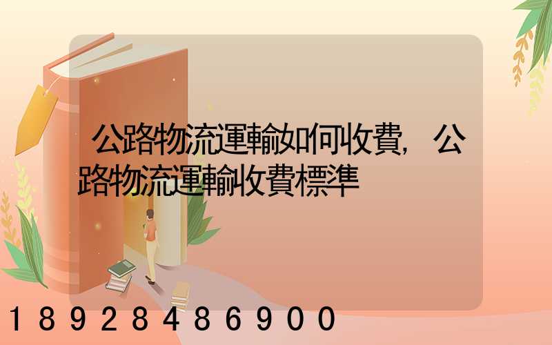 公路物流運輸如何收費,公路物流運輸收費標準