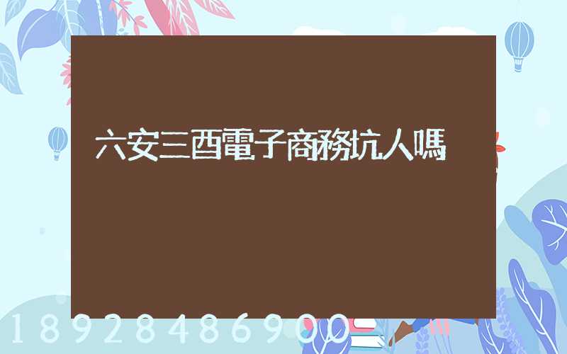 六安三酉電子商務坑人嗎