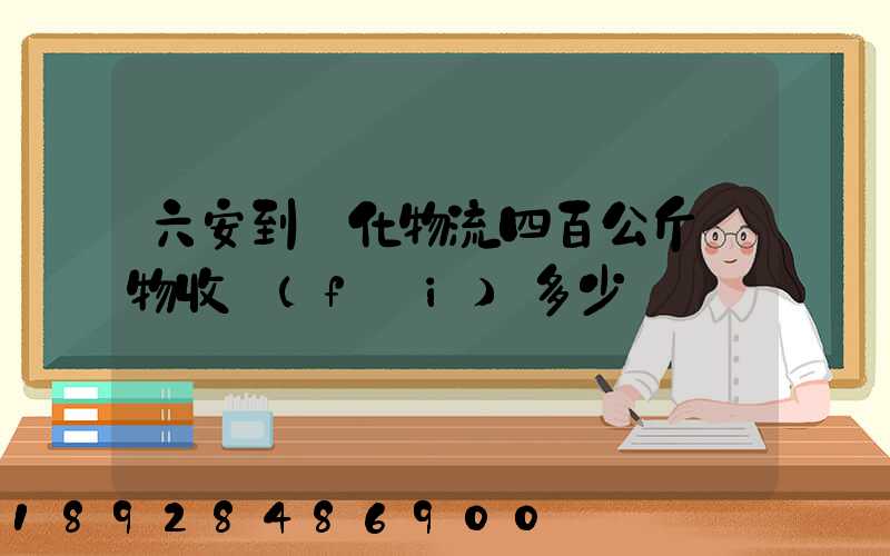 六安到懷化物流四百公斤貨物收費(fèi)多少錢