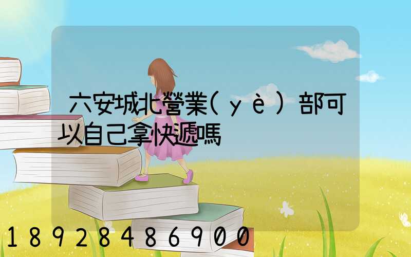 六安城北營業(yè)部可以自己拿快遞嗎