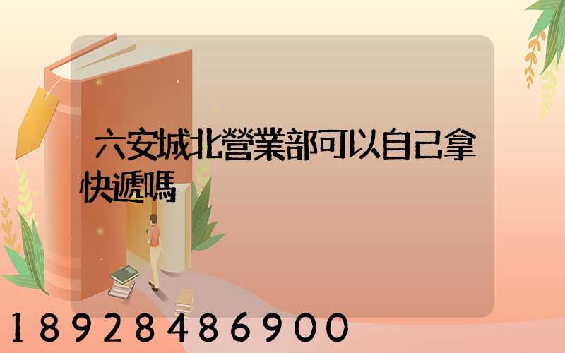 六安城北營業部可以自己拿快遞嗎