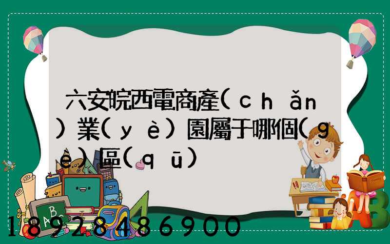 六安皖西電商產(chǎn)業(yè)園屬于哪個(gè)區(qū)