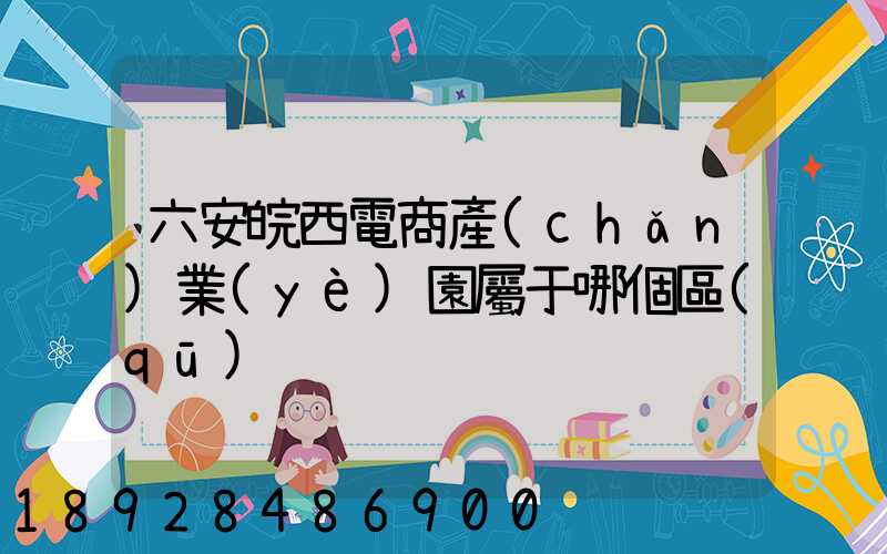 六安皖西電商產(chǎn)業(yè)園屬于哪個區(qū)