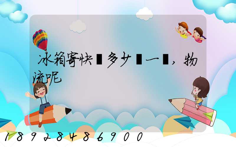 冰箱寄快遞多少錢一個,物流呢