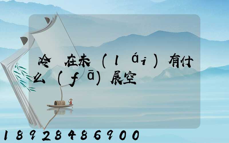 冷鏈在未來(lái)有什么發(fā)展空間