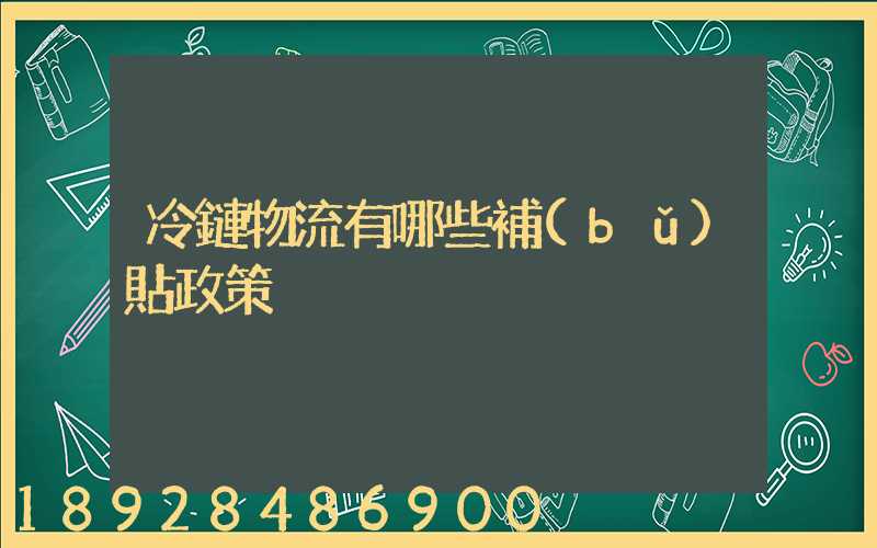 冷鏈物流有哪些補(bǔ)貼政策