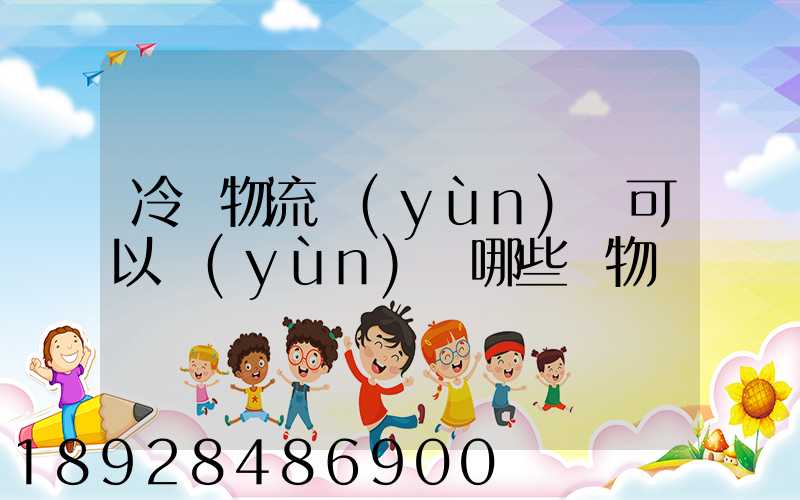 冷鏈物流運(yùn)輸可以運(yùn)輸哪些貨物
