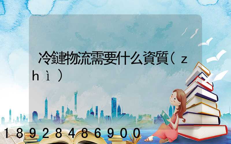 冷鏈物流需要什么資質(zhì)