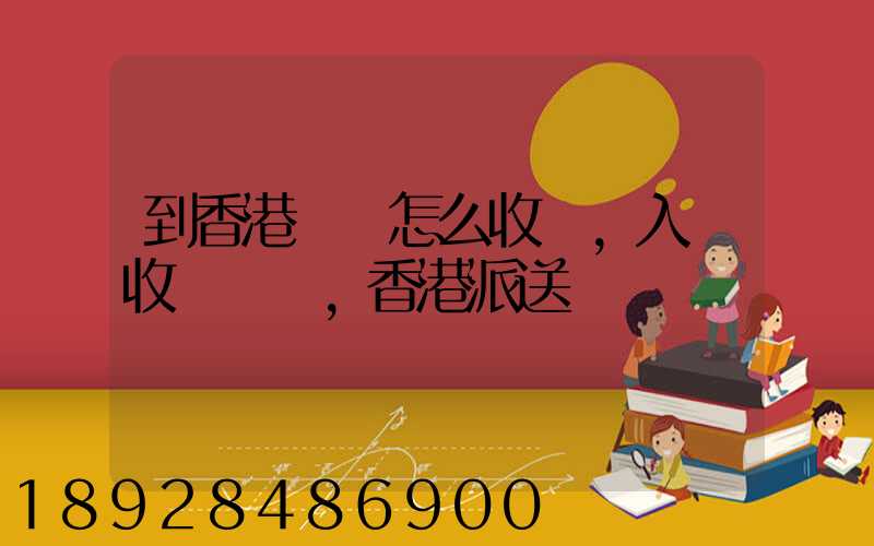 到香港運輸怎么收費,入倉收費標準,香港派送