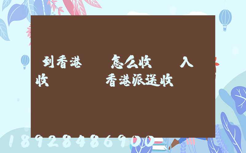到香港運輸怎么收費,入倉收費標準,香港派送收費標準