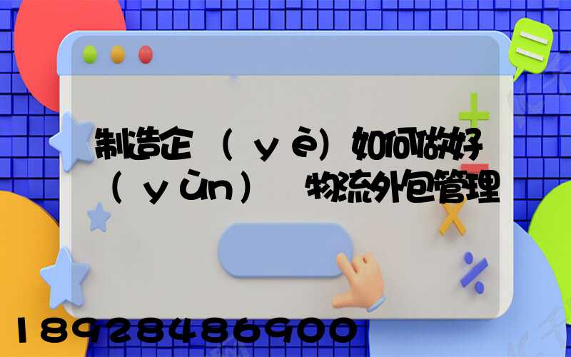 制造企業(yè)如何做好運(yùn)輸物流外包管理