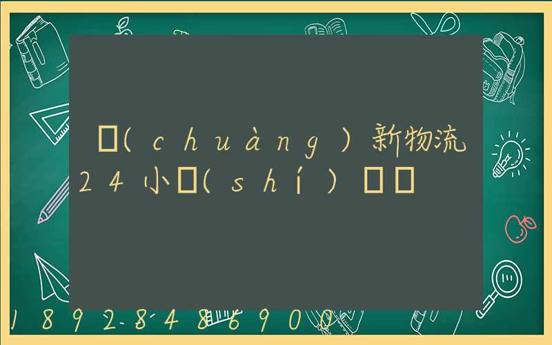 創(chuàng)新物流24小時(shí)電話