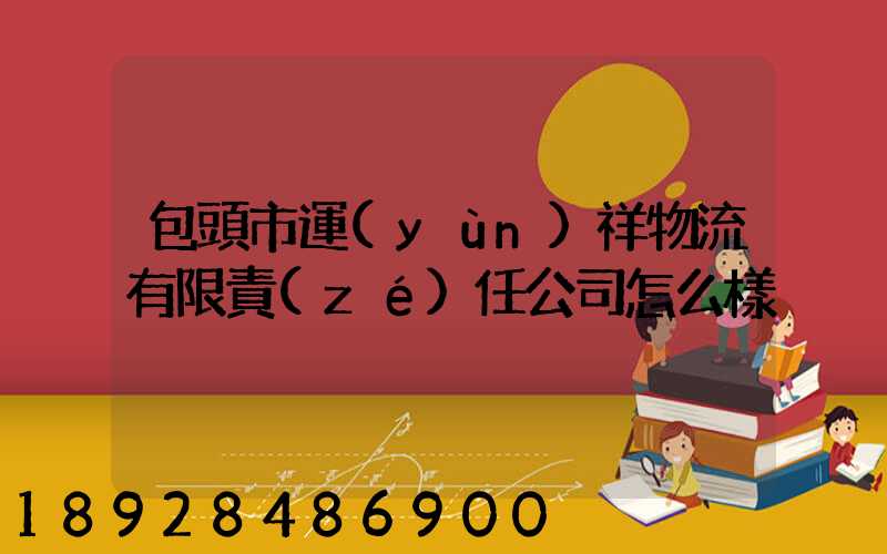 包頭市運(yùn)祥物流有限責(zé)任公司怎么樣
