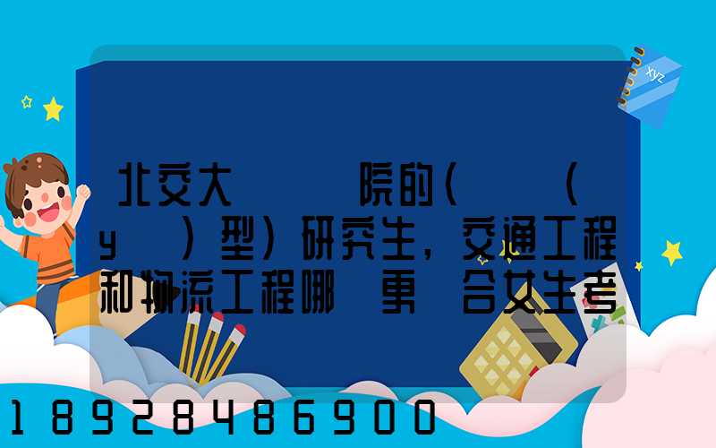 北交大運輸學院的(專業(yè)型)研究生,交通工程和物流工程哪個更適合女生考...