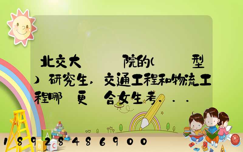 北交大運輸學院的(專業型)研究生,交通工程和物流工程哪個更適合女生考...