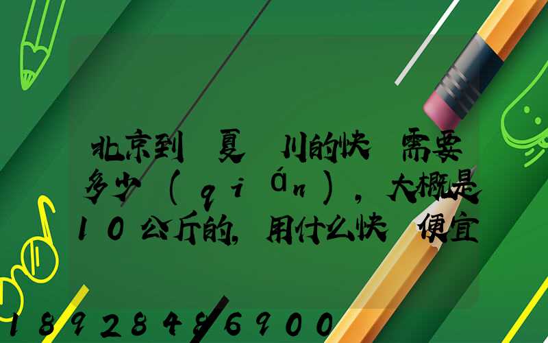 北京到寧夏銀川的快遞需要多少錢(qián),大概是10公斤的,用什么快遞便宜一些...