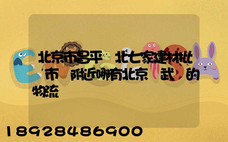北京市昌平區北七家建材批發市場附近哪有北京發武漢的物流
