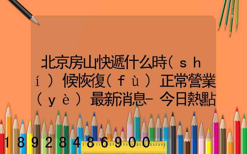 北京房山快遞什么時(shí)候恢復(fù)正常營業(yè)最新消息-今日熱點(diǎn)