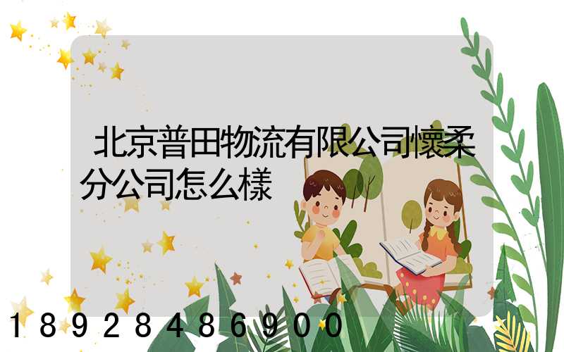 北京普田物流有限公司懷柔分公司怎么樣