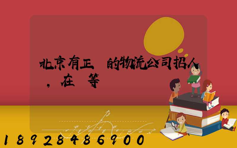 北京有正規的物流公司招人嗎,在線等
