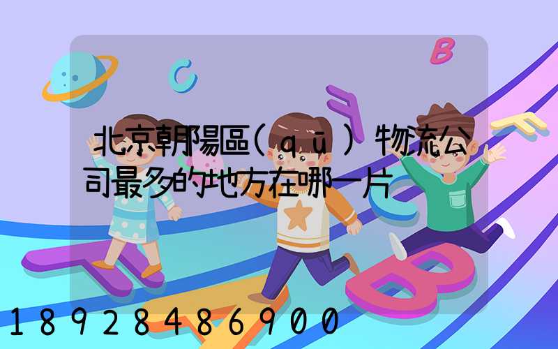 北京朝陽區(qū)物流公司最多的地方在哪一片