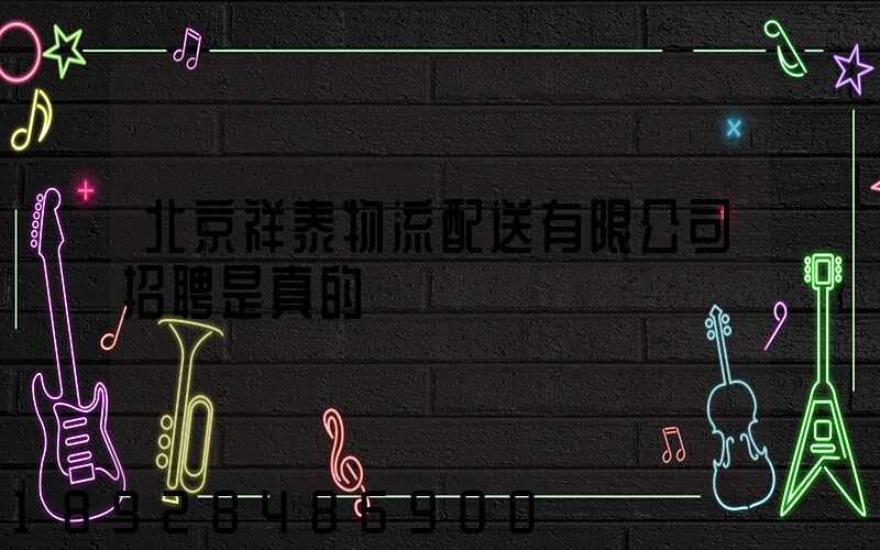 北京祥泰物流配送有限公司招聘是真的嗎