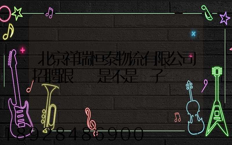 北京祥瑞恒泰物流有限公司招聘跟單員是不是騙子