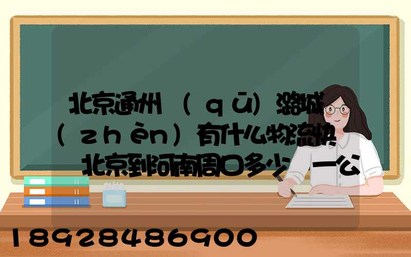 北京通州區(qū)潞城鎮(zhèn)有什么物流快遞從北京到河南周口多少錢一公斤知道...